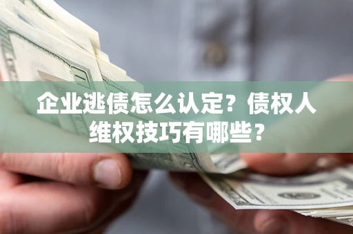 济南企业逃债怎么认定？债权人维权技巧有哪些？