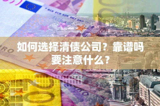 济南如何选择清债公司？靠谱吗要注意什么？