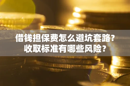 济南借钱担保费怎么避坑套路?收取标准有哪些风险? 济南借钱担保费怎么避坑套路?收取标准有哪些风险?
