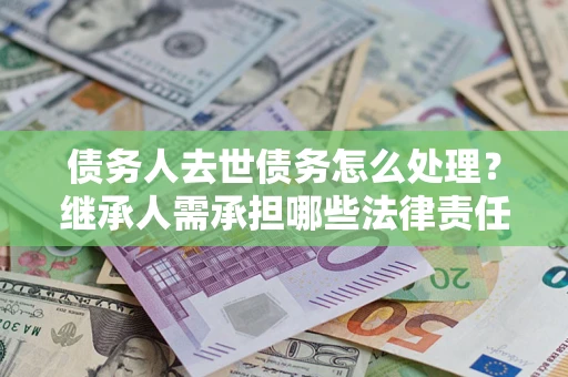济南债务人去世债务怎么处理？继承人需承担哪些法律责任？