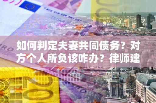 济南如何判定夫妻共同债务？对方个人所负该咋办？律师建议