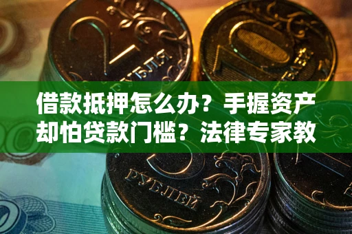 济南借款抵押怎么办？手握资产却怕贷款门槛？法律专家教你办抵押不踩坑