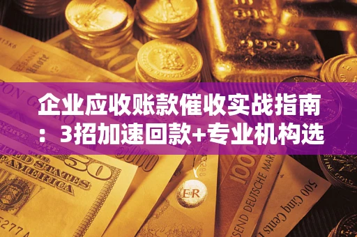 济南企业应收账款催收实战指南：3招加速回款+专业机构选择避坑