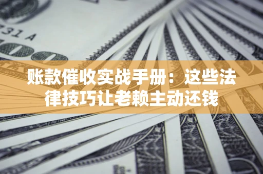 济南账款催收实战手册：这些法律技巧让老赖主动还钱
