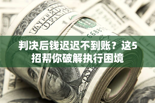 济南判决后钱迟迟不到账？这5招帮你破解执行困境