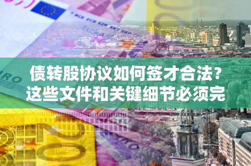 济南债转股协议如何签才合法？这些文件和关键细节必须完整