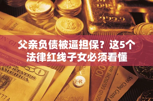 济南父亲负债被逼担保？这5个法律红线子女必须看懂