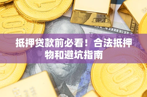 济南抵押贷款前必看！合法抵押物和避坑指南