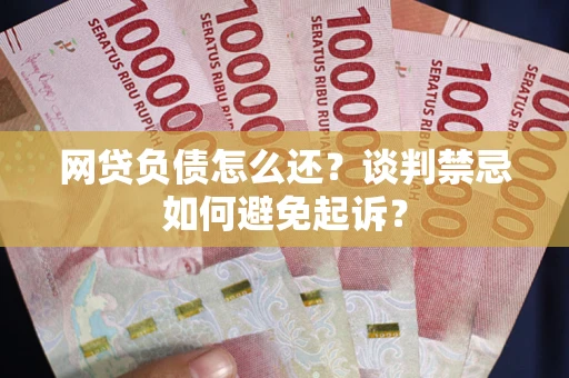 济南网贷负债怎么还？谈判禁忌如何避免起诉？