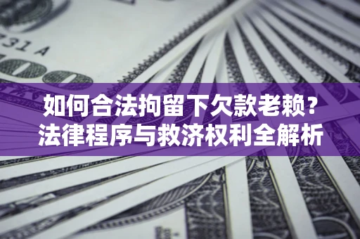济南如何合法拘留下欠款老赖？法律程序与救济权利全解析
