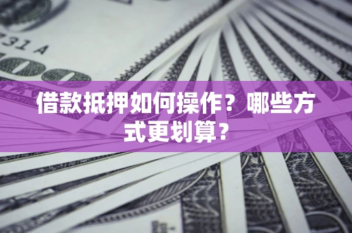 济南借款抵押如何操作？哪些方式更划算？