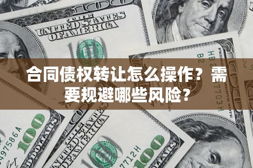 济南合同债权转让怎么操作？需要规避哪些风险？