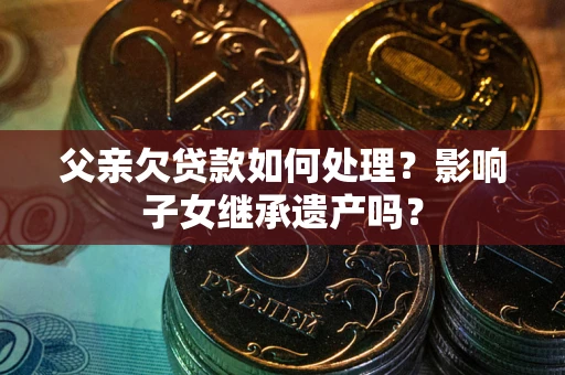 济南父亲欠贷款如何处理?影响子女继承遗产吗? 济南父亲欠贷款如何处理?影响子女继承遗产吗?