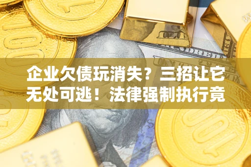 济南企业欠债玩消失？三招让它无处可逃！法律强制执行竟比讨债公司还狠？