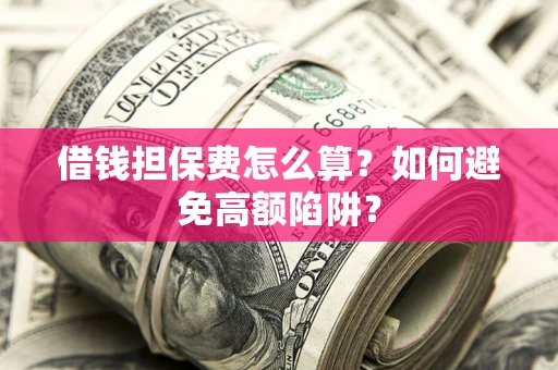 济南借钱担保费怎么算？如何避免高额陷阱？