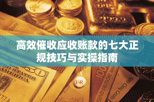 济南高效催收应收账款的七大正规技巧与实操指南