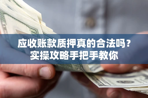济南应收账款质押真的合法吗？实操攻略手把手教你