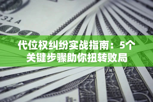 济南代位权纠纷实战指南：5个关键步骤助你扭转败局