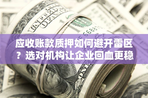 济南应收账款质押如何避开雷区？选对机构让企业回血更稳