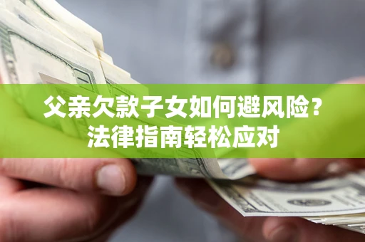 济南父亲欠款子女如何避风险？法律指南轻松应对