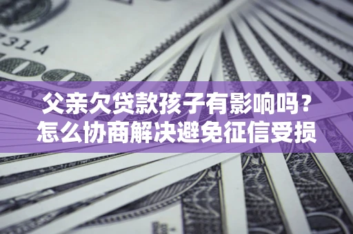 济南父亲欠贷款孩子有影响吗？怎么协商解决避免征信受损？