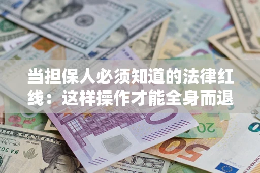 济南当担保人必须知道的法律红线：这样操作才能全身而退