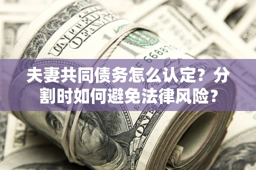 济南夫妻共同债务怎么认定？分割时如何避免法律风险？