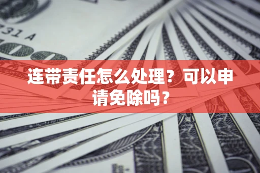 济南连带责任怎么处理？可以申请免除吗？