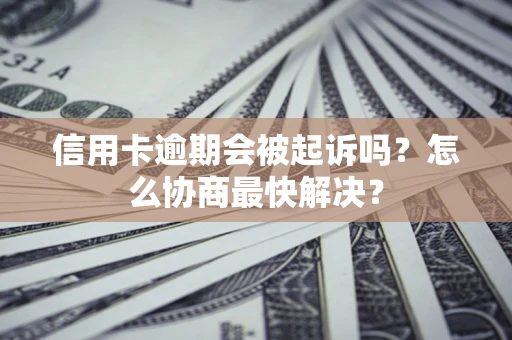 济南信用卡逾期会被起诉吗？怎么协商最快解决？