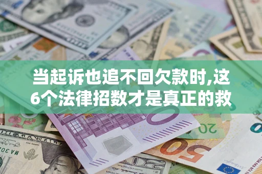 济南当起诉也追不回欠款时,这6个法律招数才是真正的救命稻草