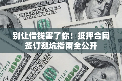 济南别让借钱害了你！抵押合同签订避坑指南全公开